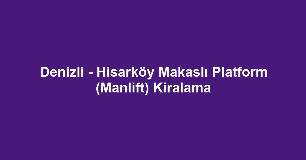 Denizli - Hisarköy Makaslı Platform (Manlift) Kiralama