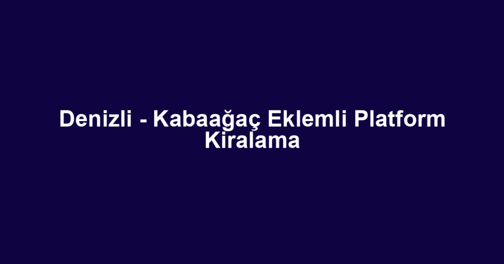 Denizli - Kabaağaç Eklemli Platform Kiralama