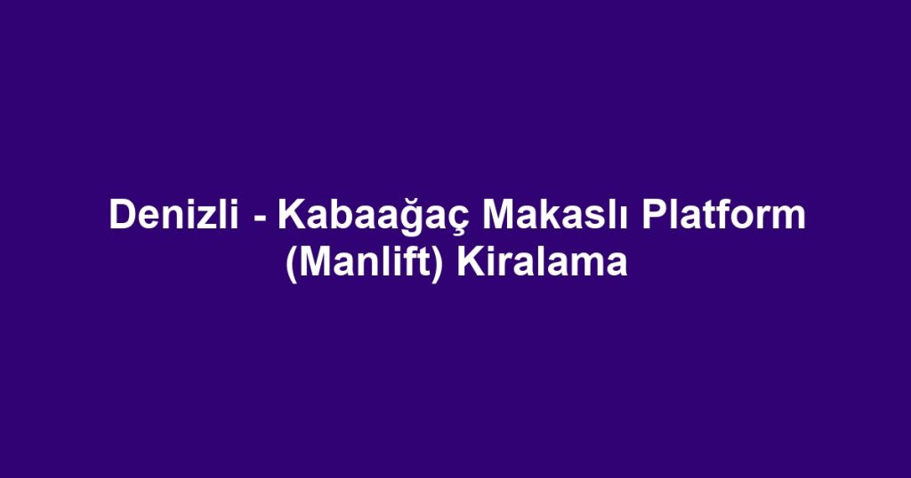 Denizli - Kabaağaç Makaslı Platform (Manlift) Kiralama