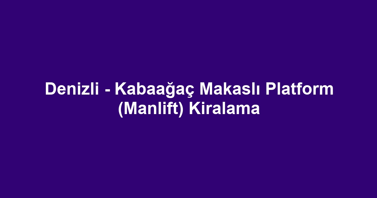 Denizli - Kabaağaç Makaslı Platform (Manlift) Kiralama