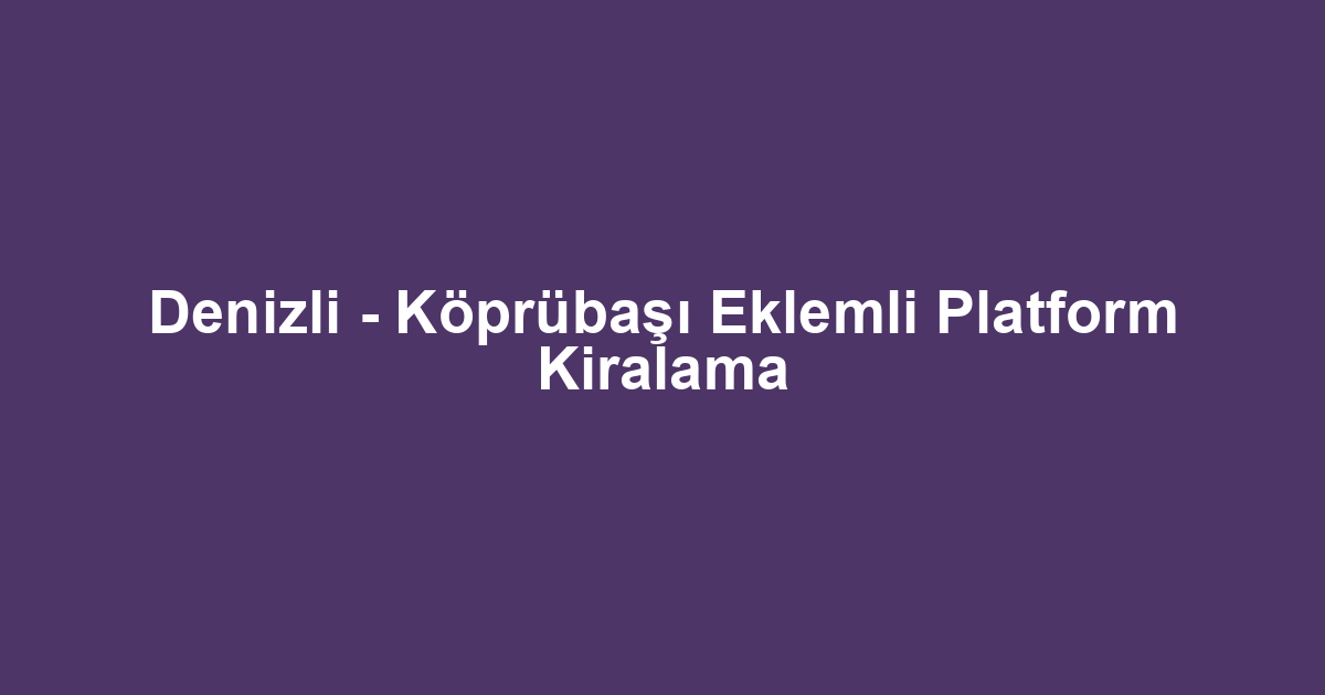 Denizli - Köprübaşı Eklemli Platform Kiralama