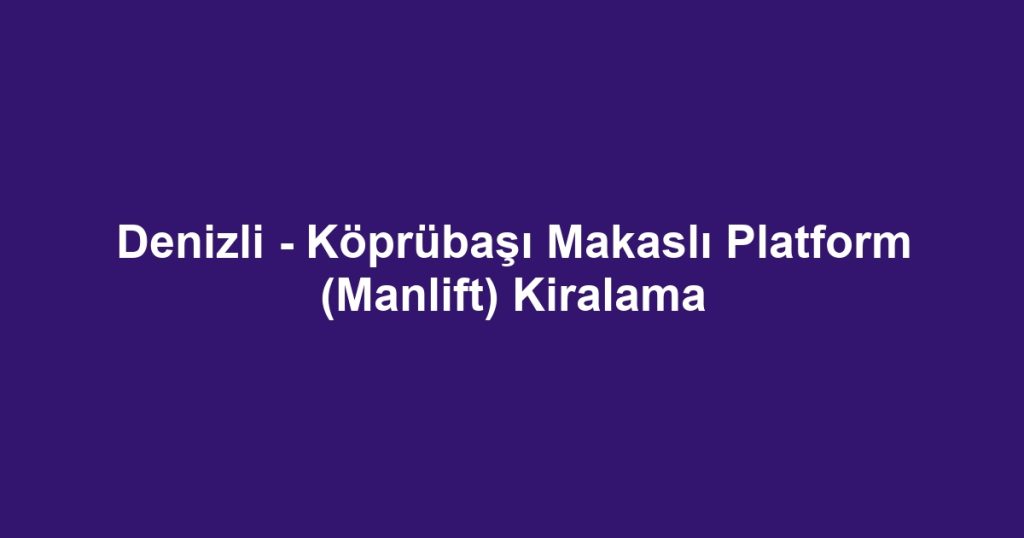Denizli - Köprübaşı Makaslı Platform (Manlift) Kiralama