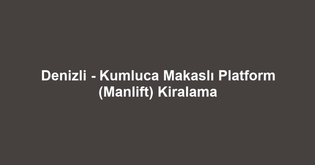 Denizli - Kumluca Makaslı Platform (Manlift) Kiralama
