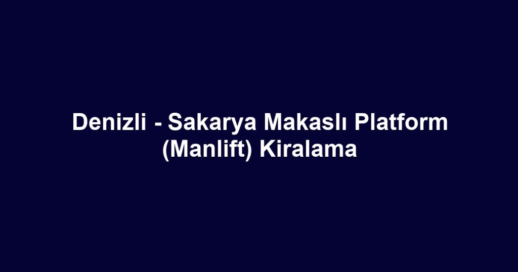 Denizli - Sakarya Makaslı Platform (Manlift) Kiralama