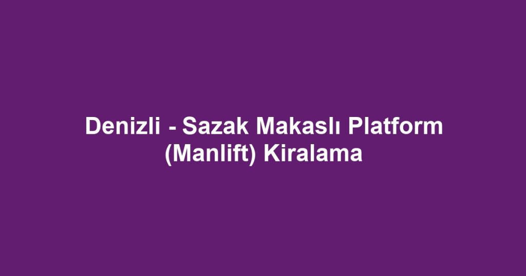 Denizli - Sazak Makaslı Platform (Manlift) Kiralama