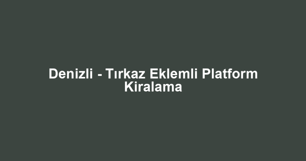 Denizli - Tırkaz Eklemli Platform Kiralama