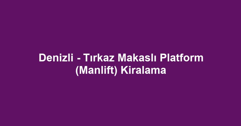Denizli - Tırkaz Makaslı Platform (Manlift) Kiralama