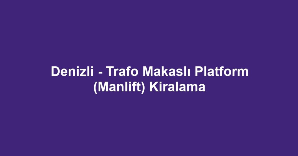 Denizli - Trafo Makaslı Platform (Manlift) Kiralama