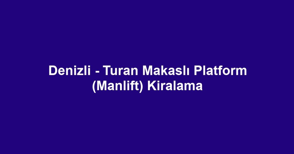 Denizli - Turan Makaslı Platform (Manlift) Kiralama
