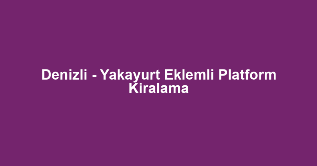 Denizli - Yakayurt Eklemli Platform Kiralama