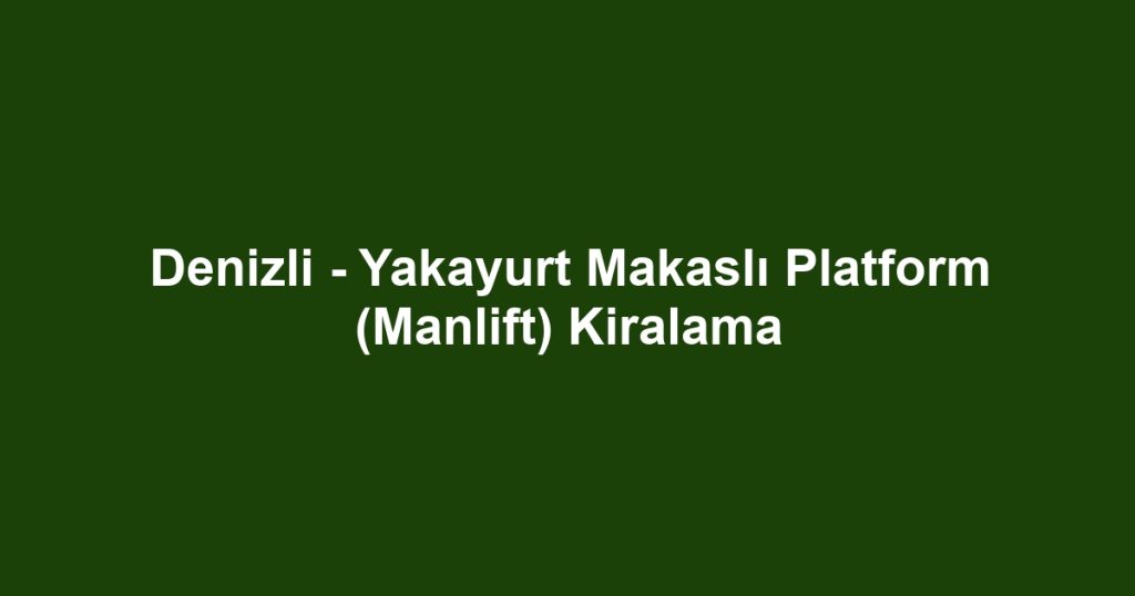 Denizli - Yakayurt Makaslı Platform (Manlift) Kiralama