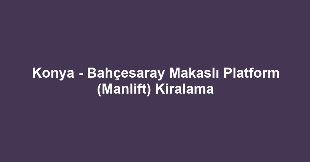 Konya - Bahçesaray Makaslı Platform (Manlift) Kiralama