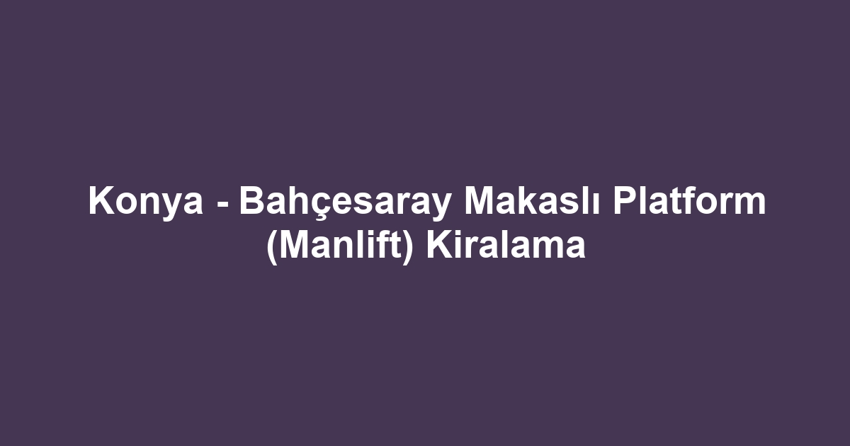 Konya - Bahçesaray Makaslı Platform (Manlift) Kiralama