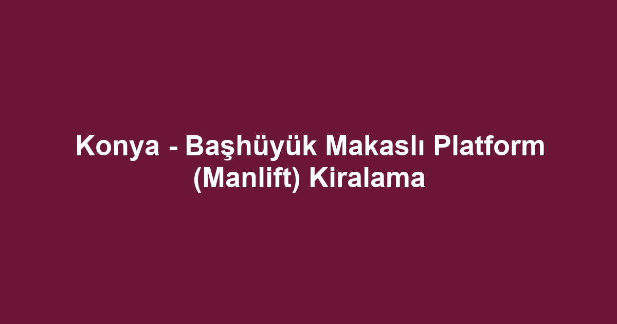 Konya - Başhüyük Makaslı Platform (Manlift) Kiralama