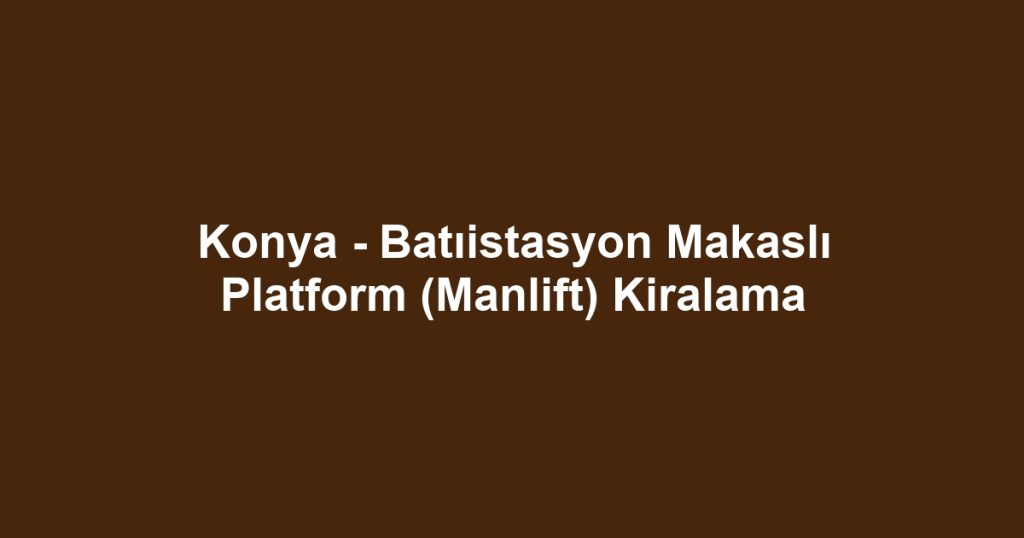 Konya - Batıistasyon Makaslı Platform (Manlift) Kiralama