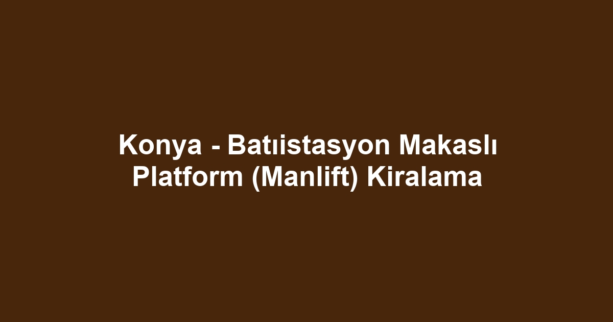 Konya - Batıistasyon Makaslı Platform (Manlift) Kiralama