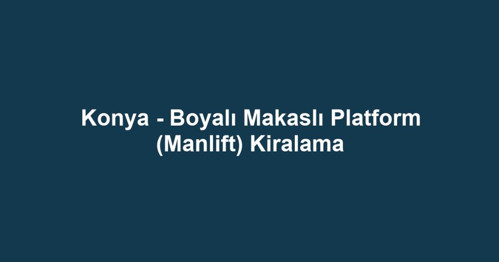 Konya - Boyalı Makaslı Platform (Manlift) Kiralama