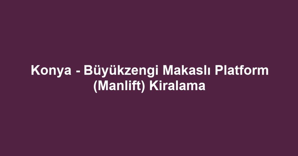 Konya - Büyükzengi Makaslı Platform (Manlift) Kiralama