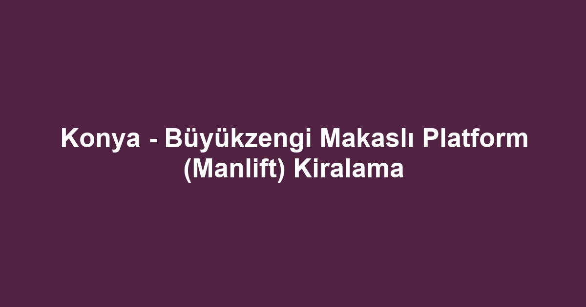 Konya - Büyükzengi Makaslı Platform (Manlift) Kiralama