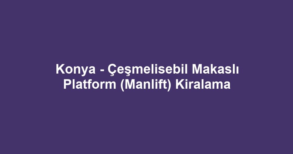 Konya - Çeşmelisebil Makaslı Platform (Manlift) Kiralama