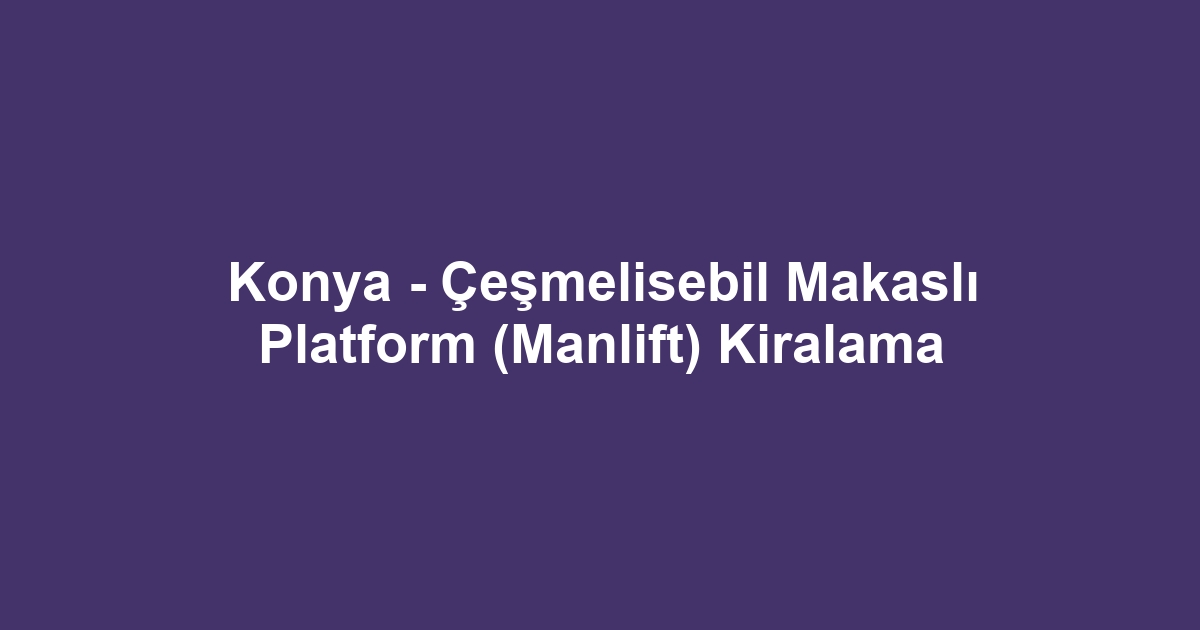Konya - Çeşmelisebil Makaslı Platform (Manlift) Kiralama