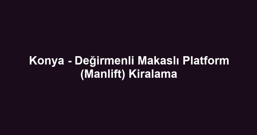 Konya - Değirmenli Makaslı Platform (Manlift) Kiralama