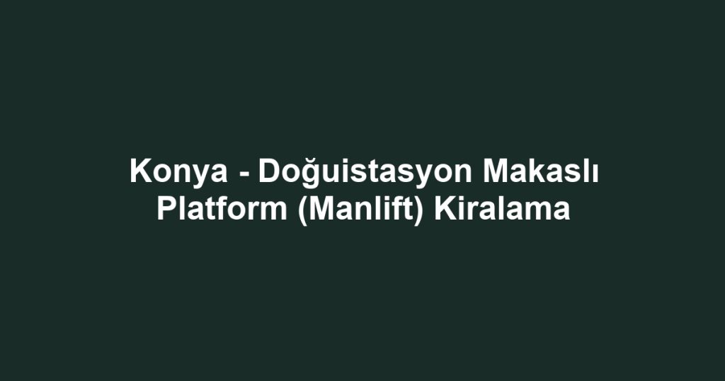Konya - Doğuistasyon Makaslı Platform (Manlift) Kiralama