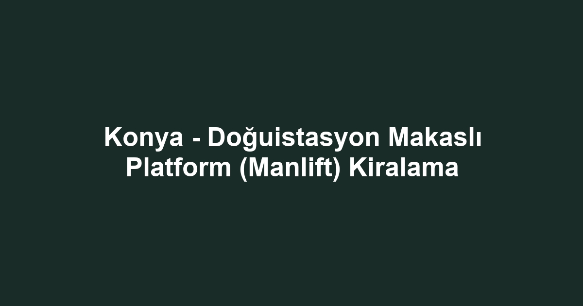 Konya - Doğuistasyon Makaslı Platform (Manlift) Kiralama