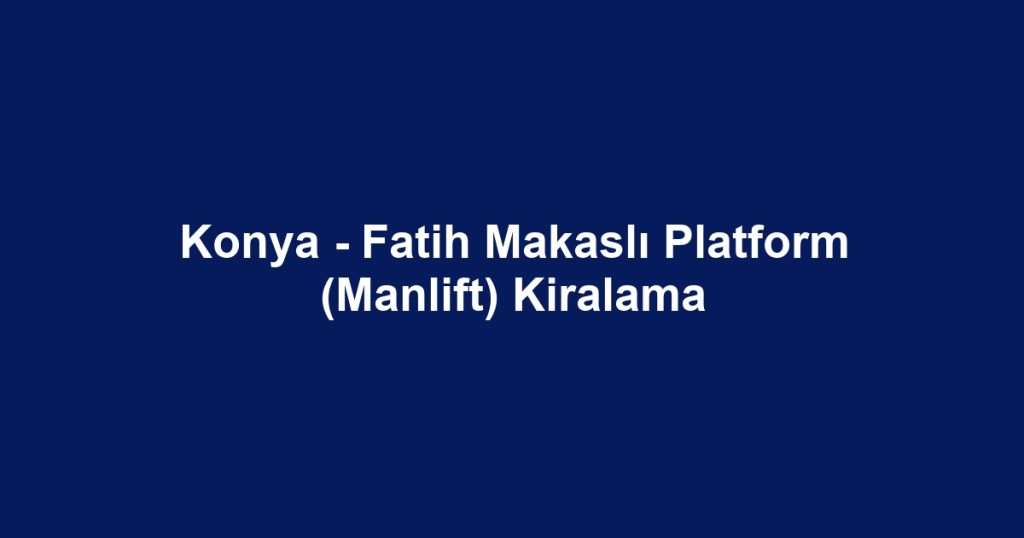 Konya - Fatih Makaslı Platform (Manlift) Kiralama