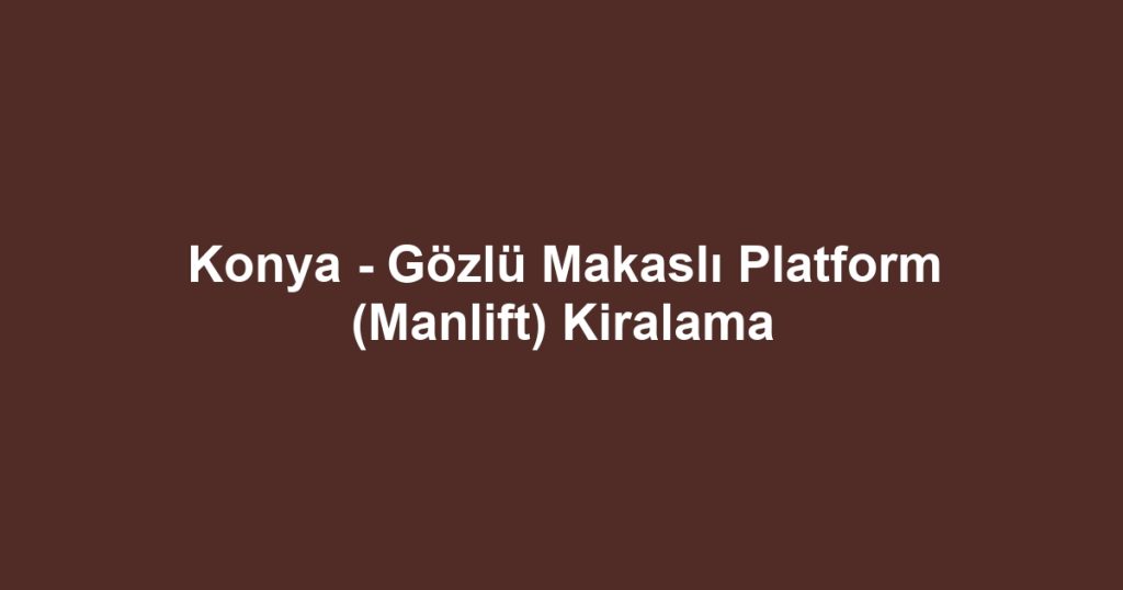 Konya - Gözlü Makaslı Platform (Manlift) Kiralama