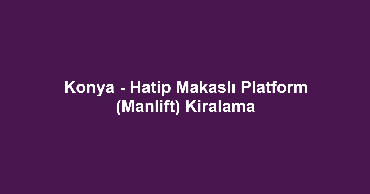 Konya - Hatip Makaslı Platform (Manlift) Kiralama