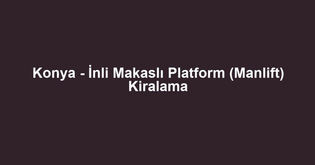 Konya - İnli Makaslı Platform (Manlift) Kiralama