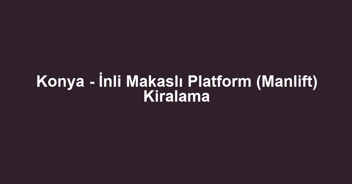 Konya - İnli Makaslı Platform (Manlift) Kiralama