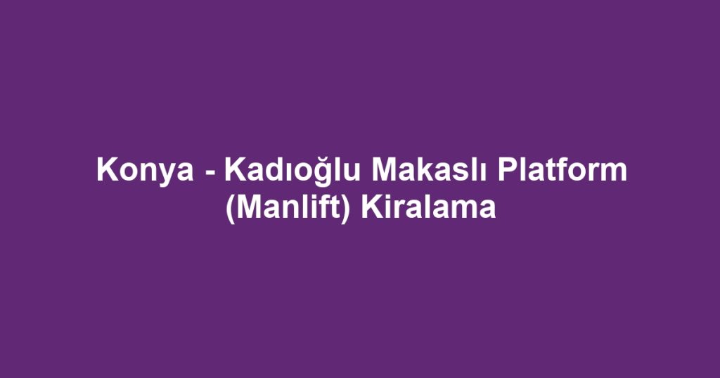 Konya - Kadıoğlu Makaslı Platform (Manlift) Kiralama