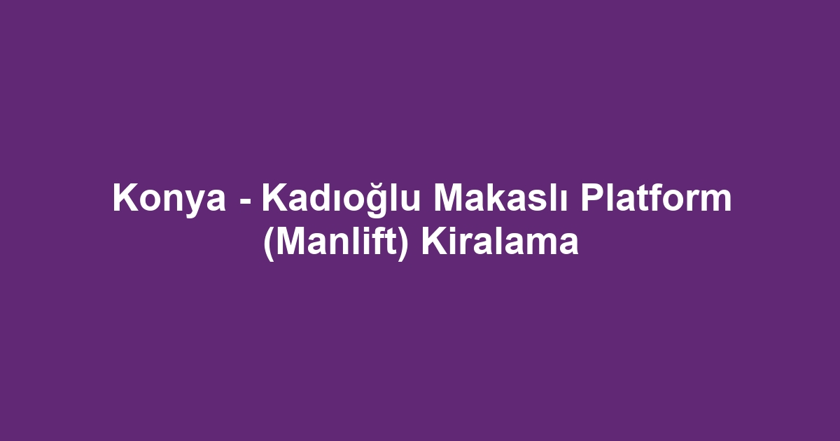 Konya - Kadıoğlu Makaslı Platform (Manlift) Kiralama