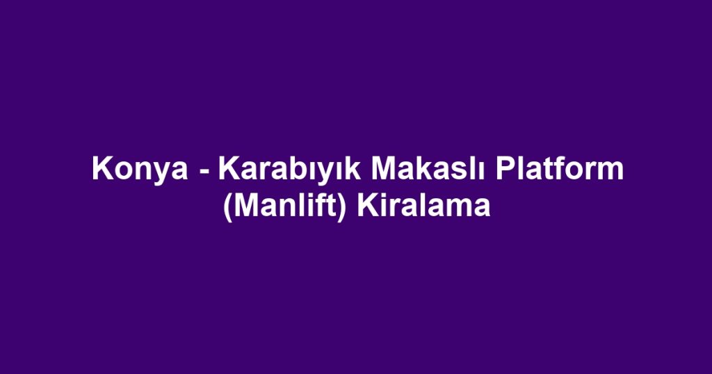 Konya - Karabıyık Makaslı Platform (Manlift) Kiralama