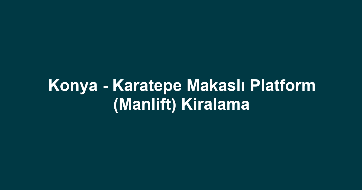 Konya - Karatepe Makaslı Platform (Manlift) Kiralama