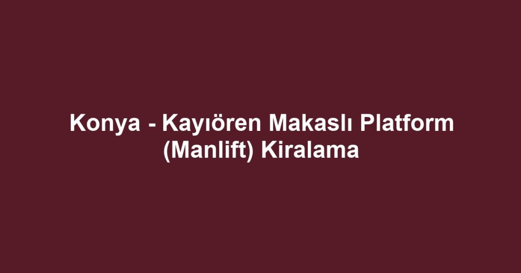 Konya - Kayıören Makaslı Platform (Manlift) Kiralama