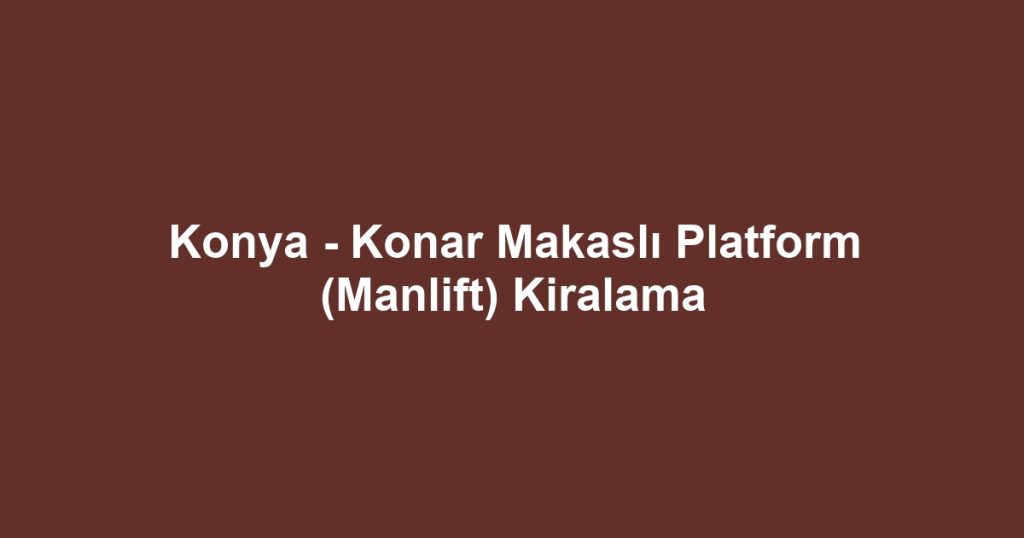 Konya - Konar Makaslı Platform (Manlift) Kiralama
