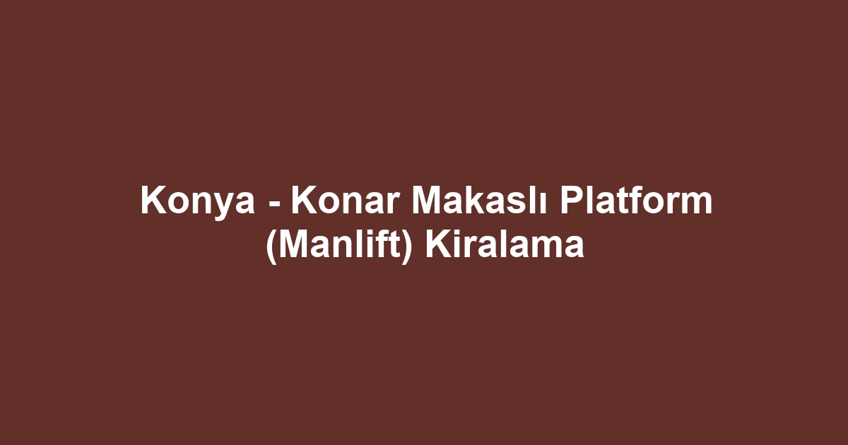 Konya - Konar Makaslı Platform (Manlift) Kiralama