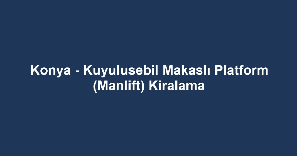 Konya - Kuyulusebil Makaslı Platform (Manlift) Kiralama