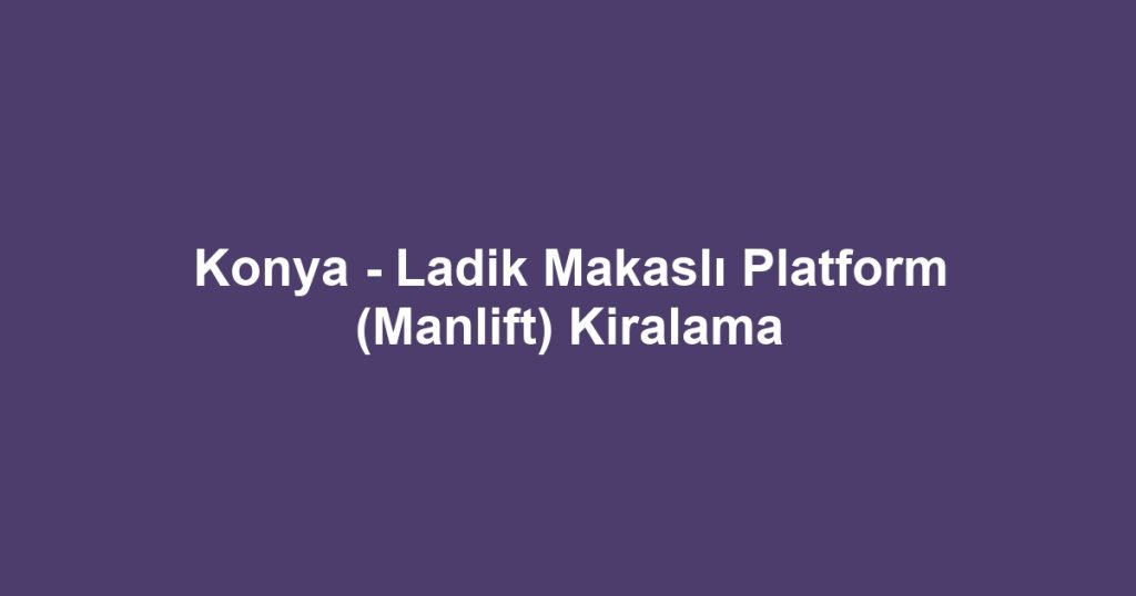 Konya - Ladik Makaslı Platform (Manlift) Kiralama