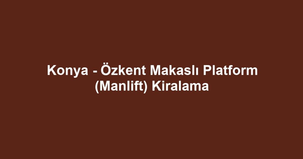 Konya - Özkent Makaslı Platform (Manlift) Kiralama