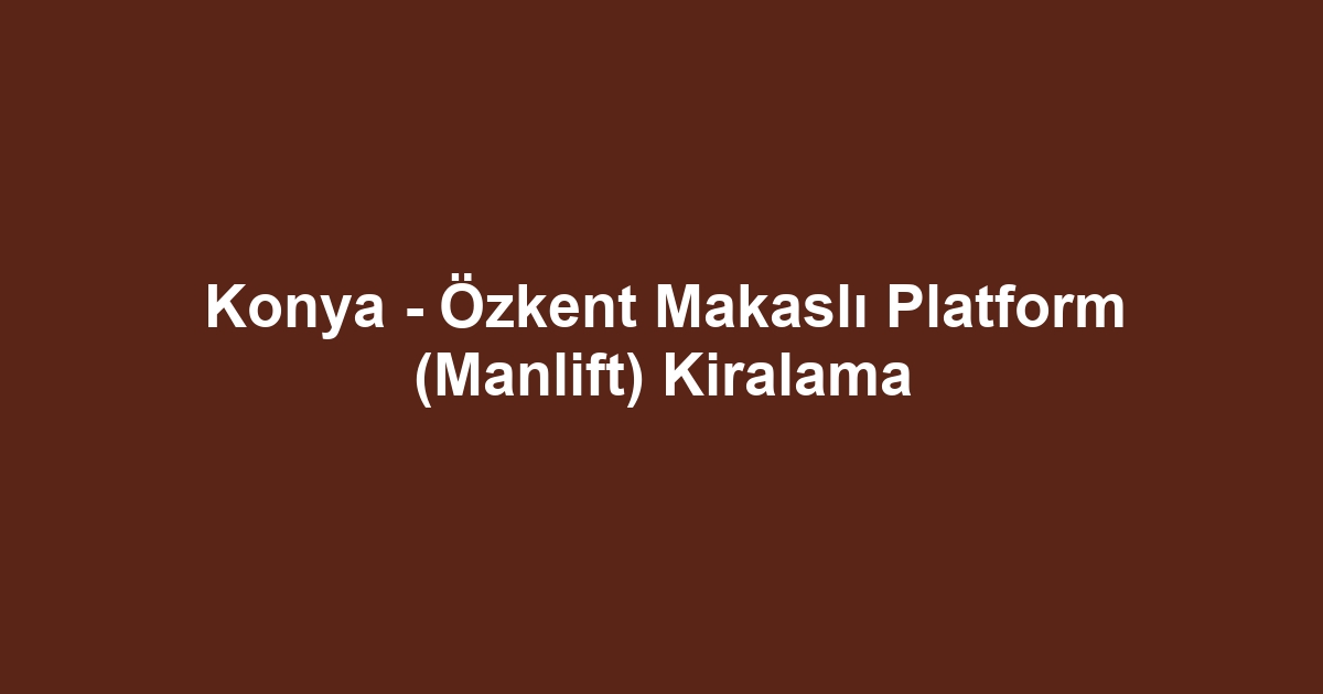 Konya - Özkent Makaslı Platform (Manlift) Kiralama
