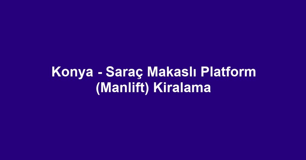 Konya - Saraç Makaslı Platform (Manlift) Kiralama