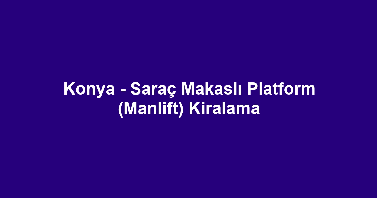 Konya - Saraç Makaslı Platform (Manlift) Kiralama