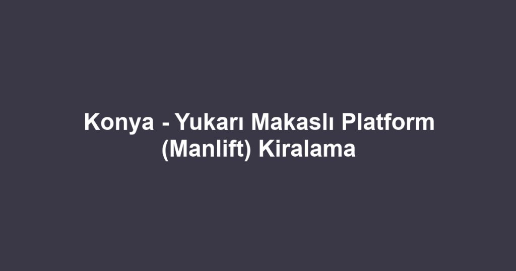 Konya - Yukarı Makaslı Platform (Manlift) Kiralama