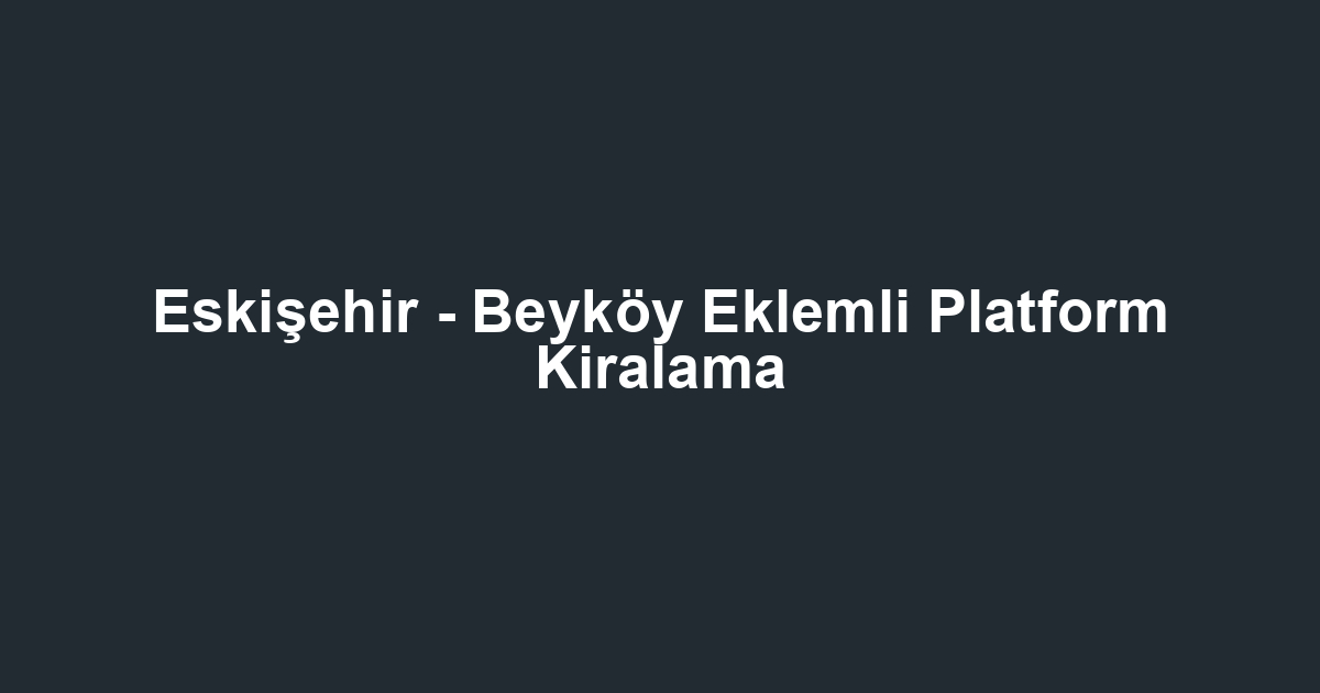 Eskişehir - Beyköy Eklemli Platform Kiralama