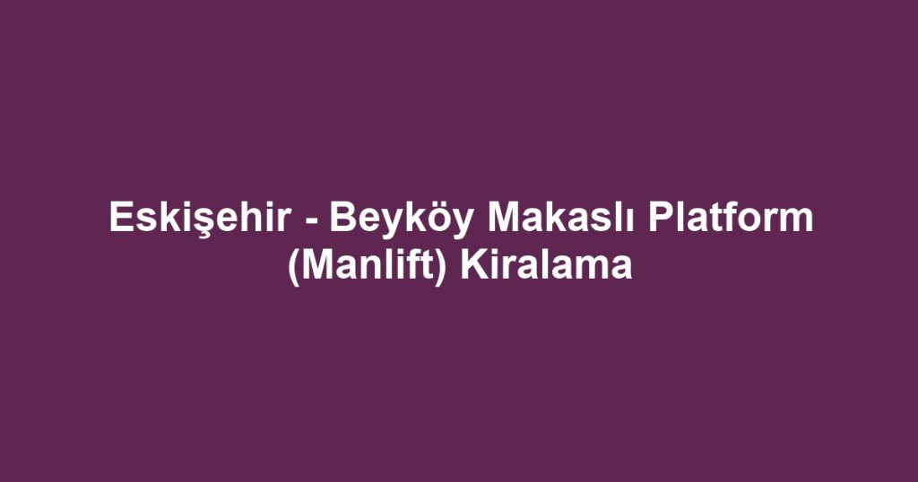 Eskişehir - Beyköy Makaslı Platform (Manlift) Kiralama