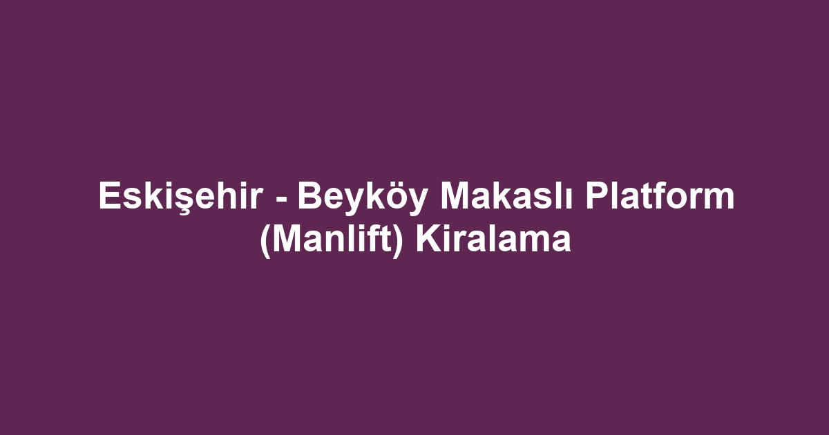 Eskişehir - Beyköy Makaslı Platform (Manlift) Kiralama